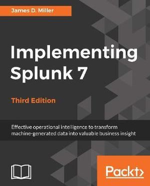 Implementing Splunk 7 - Third Edition : Effective operational intelligence to transform machine-generated data into valuable business insight - Yogesh Raheja