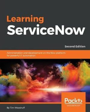 Learning ServiceNow - Second Edition : Administration and development on the Now platform, for powerful IT automation - Tim Woodruff