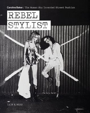 Rebel Stylist : Caroline Baker - The Woman Who Invented Street Fashion - Iain R. Webb