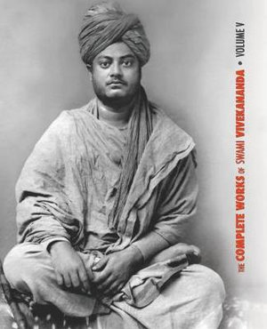 The Complete Works of Swami Vivekananda - Volume 5 : Epistles - First Series, Interviews, Notes from Lectures and Discourses, Questions and Answers, Conversations and Dialogues (Recorded by Disciples - Translated), Sayings and Utterances, Writings: Prose a - Swami Vivekananda