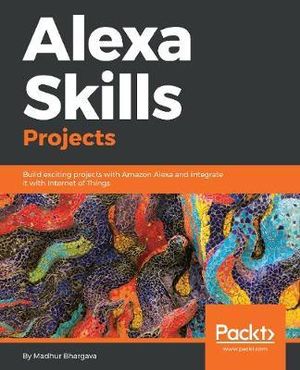 Alexa Skills Projects : Build exciting projects with Amazon Alexa and integrate it with Internet of Things - Madhur Bhargava