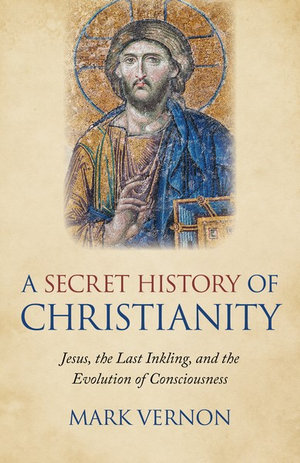 A Secret History Of Christianity : Jesus, the Last Inkling, and the Evolution of Consciousness - Mark Vernon