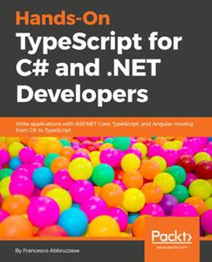 Hands-On TypeScript for C# and .NET Core Developers : Transition from C# to TypeScript 3.1 and build applications with ASP.NET Core 2 - Francesco Abbruzzese