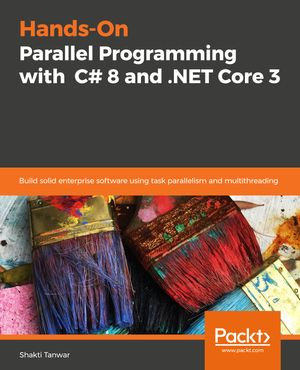 Hands-On Parallel Programming with C# 8 and .NET Core 3 : Build solid enterprise software using task parallelism and multithreading - Shakti Tanwar