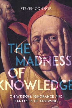 The Madness of Knowledge : On Wisdom, Ignorance and Fantasies of Knowing - Steven Connor