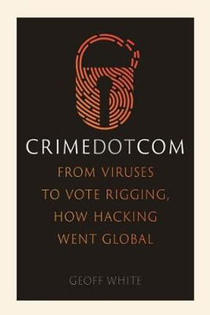 Crime Dot Com : From Viruses to Vote Rigging, How Hacking Went Global - Geoff White