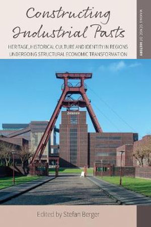 Constructing Industrial Pasts : Heritage, Historical Culture and Identity in Regions Undergoing Structural Economic Transformation - Stefan Berger