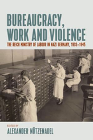 Bureaucracy, Work and Violence : The Reich Ministry of Labour in Nazi Germany, 1933-1945 - Alexander Nützenadel