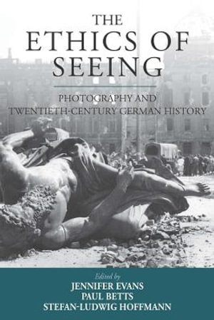 The Ethics of Seeing : Photography and Twentieth-Century German History - Jennifer Evans