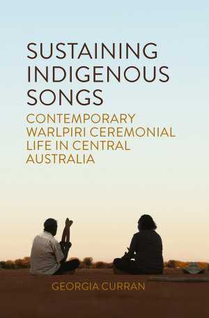 Sustaining Indigenous Songs : Contemporary Warlpiri Ceremonial Life in Central Australia - Georgia Curran