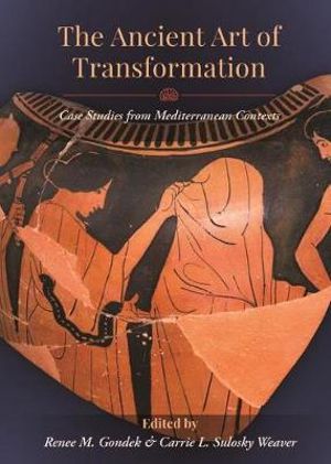 The Ancient Art of Transformation : Case Studies from Mediterranean Contexts - Renee M. Gondek