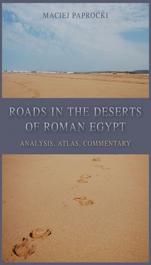 Roads in the Deserts of Roman Egypt : Analysis, Atlas, Commentary - Maciej Paprocki