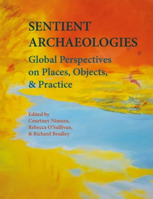 Sentient Archaeologies : Global Perspectives on Places, Objects and Practice - Courtney Nimura