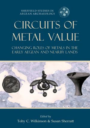 Circuits of Metal Value : Changing Roles of Metals in the Early Aegean and Nearby Lands - Toby C. Wilkinson