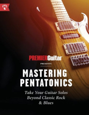 Mastering Pentatonics : Take Your Guitar Solos Beyond Classic Rock & Blues - Premier Guitar