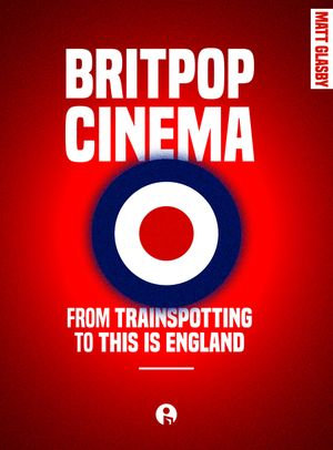 Britpop Cinema : From trainspotting to this Is England - Matt Glasby