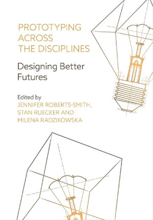 Prototyping Across the Disciplines : Designing Better Futures - Jennifer Roberts-Smith