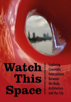 Watch this Space : Exploring Cinematic Intersections Between the Body, Architecture and the City - Howard Griffin