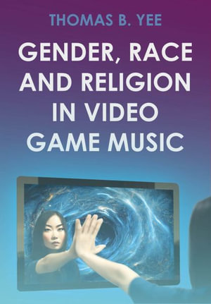 Gender, Race and Religion in Video Game Music : Studies in Game Sound and Music - Thomas B. Yee