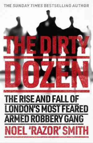 The Dirty Dozen : The real story of the rise and fall of London's most feared armed robbery gang - Noel 'Razor' Smith