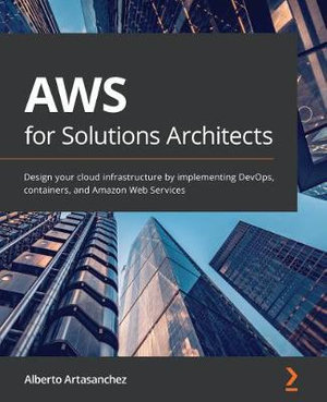 AWS for Solutions Architects : Design your cloud infrastructure by implementing DevOps, containers, and Amazon Web Services - Alberto Artasanchez