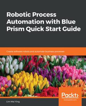 Robotic Process Automation with Blue Prism Quick Start Guide : Create software robots and automate business processes - Lim Mei Ying