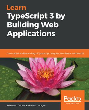 Learn TypeScript 3 by Building Web Applications : Gain a solid understanding of TypeScript, Angular, Vue, React, and NestJS - Sebastien Dubois