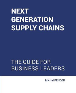 Next generation supply chains : The guide for business leaders - Michel Fender