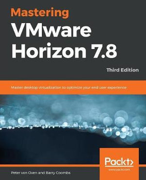 Mastering VMware Horizon 7.8 - Third Edition : Master desktop virtualization to optimize your end user experience, 3rd Edition - Peter von Oven