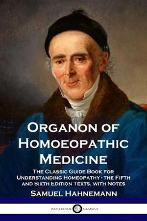 Organon of Homoeopathic Medicine : The Classic Guide Book for Understanding Homeopathy - the Fifth and Sixth Edition Texts, with Notes - Samuel Hahnemann