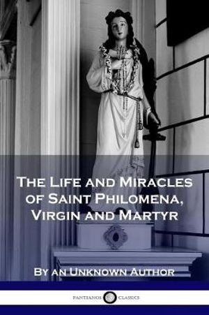 The Life and Miracles of Saint Philomena, Virgin and Martyr - Unknown Author