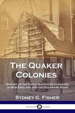 The Quaker Colonies : History of the Early Quaker Settlements in New England and the Delaware River - Sydney G. Fisher