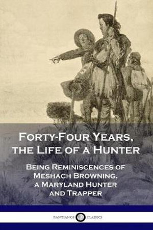 Forty-Four Years, the Life of a Hunter : Being Reminiscences of Meshach Browning, a Maryland Hunter and Trapper - Meshach Browning