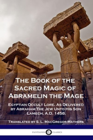 The Book of the Sacred Magic of Abramelin the Mage : Egyptian Occult Lore, As Delivered by Abraham The Jew Unto His Son Lamech, A.D. 1458. - S. L. MacGregor Mathers