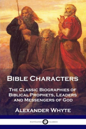 Bible Characters : The Classic Biographies of Biblical Prophets, Leaders and Messengers of God - Alexander Whyte