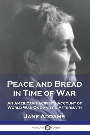 Peace and Bread in Time of War : An American Pacifist's Account of World War One and its Aftermath - Jane Addams