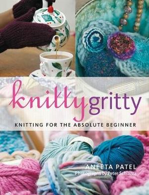 Knitty Gritty : Knitting for the Absolute Beginner - Aneeta Patel