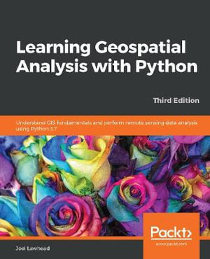 Learning Geospatial Analysis with Python - Third Edition : Understand GIS fundamentals and perform remote sensing data analysis using Python 3.7, 3rd Edition - Joel Lawhead