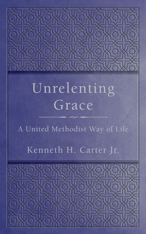 Unrelenting Grace : A United Methodist Way of Life - Kenneth H. Carter Jr.