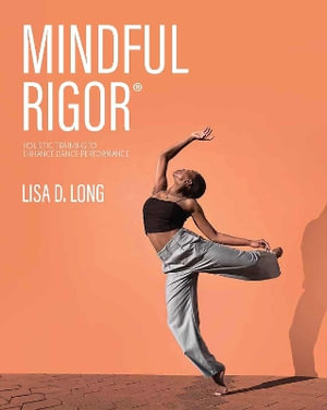 Mindful Rigor : Holistic Training to Enhance Dance Performance - Lisa D. Long