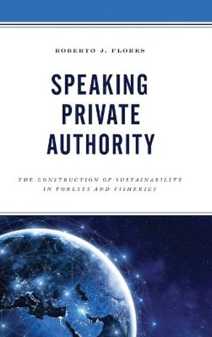 Speaking Private Authority : The Construction of Sustainability in Forests and Fisheries - Roberto J. Flores