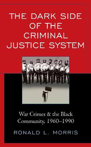 The Dark Side of the Criminal Justice System : War Crimes & the Black Community, 1960-1990 - Ronald L. Morris