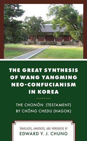 The Great Synthesis of Wang Yangming Neo-Confucianism in Korea : The Chonon (Testament) by Chong Chedu (Hagok) - Edward Y. J. Chung