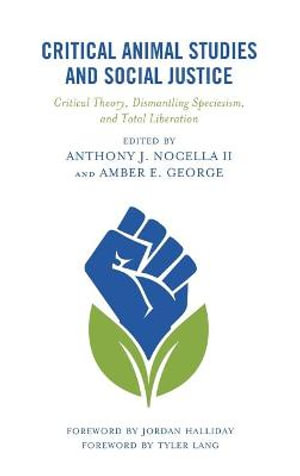 Critical Animal Studies and Social Justice : Critical Theory, Dismantling Speciesism, and Total Liberation - Anthony J. Nocella