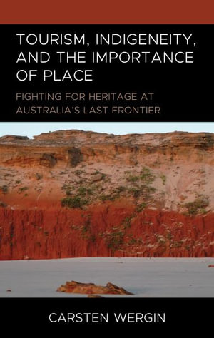 Tourism, Indigeneity, and the Importance of Place : Fighting for Heritage at Australia's Last Frontier - Carsten Wergin