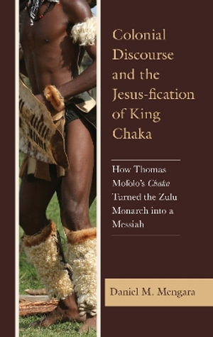 Colonial Discourse and the Jesus-fication of King Chaka : How Thomas Mofolo's Chaka Turned the Zulu Monarch into a Messiah - Daniel Mengara