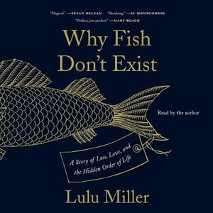 Why Fish Don't Exist : A Story of Loss, Love, and the Hidden Order of Life - Lulu Miller