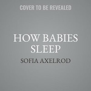 How Babies Sleep : The Nobel Prize-Winning Science for Getting Your Baby to Sleep Through the Night - Sofia Axelrod