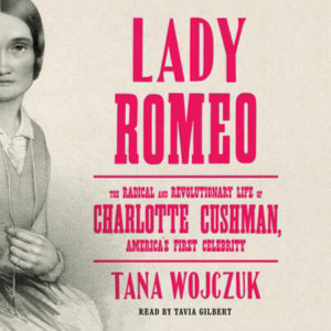 Lady Romeo : The Radical and Revolutionary Life of Charlotte Cushman, America's First Celebrity - Tana Wojczuk