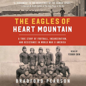 The Eagles of Heart Mountain : A True Story of Football, Incarceration, and Resistance in World War II America - Bradford Pearson